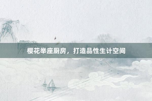 樱花举座厨房，打造品性生计空间