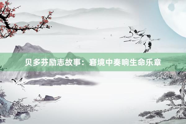 贝多芬励志故事：窘境中奏响生命乐章